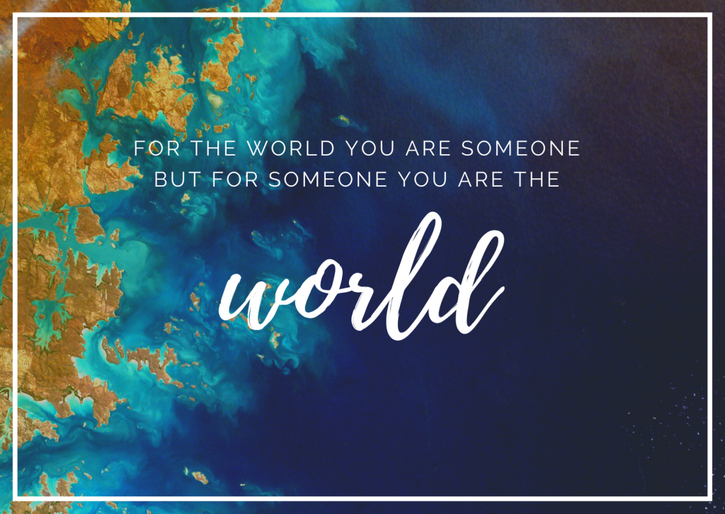 For the world you are someone, but for someone you are the world.